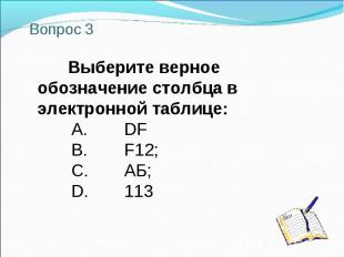 Вопрос 3 Выберите верное обозначение столбца в электронной таблице: A. DF B. F12