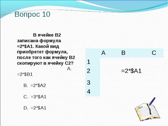 Вопрос 10 В ячейке B2 записана формула =2*$A1. Какой вид приобретет формула, после того как ячейку B2 скопируют в ячейку C2? A. =2*$B1 B. =2*$A2 C. =3*$A1 D. =2*$A1