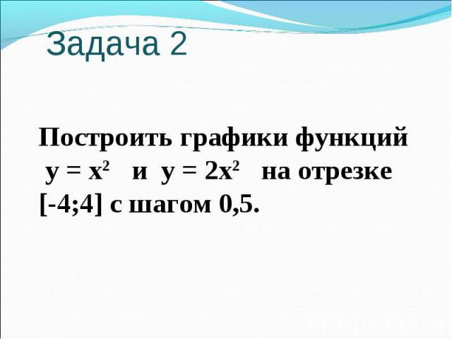 Задача 2 Построить графики функций у = х2 и у = 2х2 на отрезке [-4;4] с шагом 0,5.