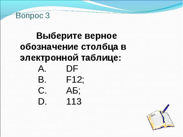 Вопрос 3 Выберите верное обозначение столбца в электронной таблице: A. DF B. F12; C. АБ; D. 113