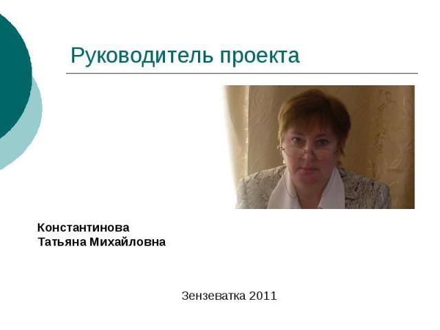 Руководитель проекта Константинова Татьяна Михайловна Зензеватка 2011