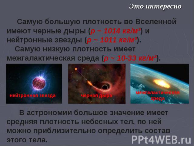 Самую большую плотность во Вселенной имеют черные дыры (ρ ~ 1014 кг/м³) и нейтронные звезды (ρ ~ 1011 кг/м³). Самую низкую плотность имеет межгалактическая среда (ρ ~ 10-33 кг/м³). В астрономии большое значение имеет средняя плотность небесных тел, …