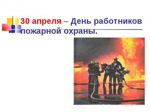 30 апреля – День работников пожарной охраны.