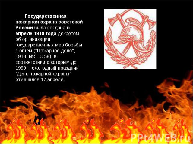       Государственная пожарная охрана советской России была создана в апреле 1918 года декретом об организации государственных мер борьбы с огнем (