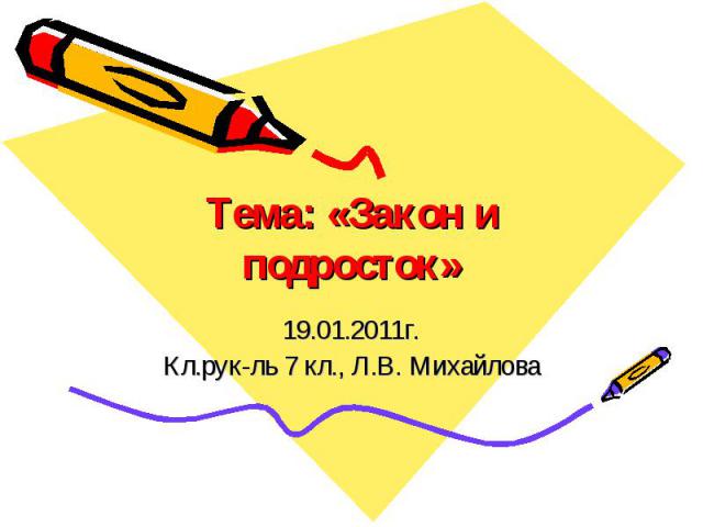 Тема: «Закон и подросток» 19.01.2011г. Кл.рук-ль 7 кл., Л.В. Михайлова