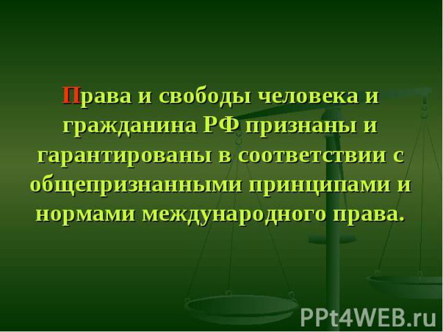 Права и свободы человека и гражданина РФ признаны и гарантированы в соответствии с общепризнанными принципами и нормами международного права.