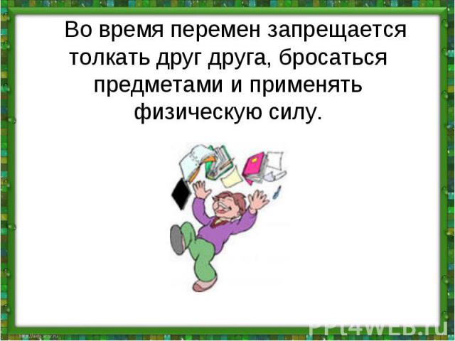   Во время перемен запрещается толкать друг друга, бросаться предметами и применять физическую силу.