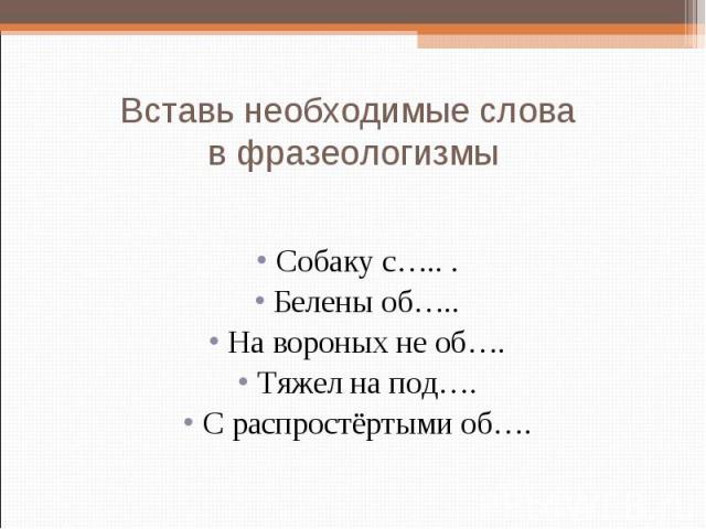 Вставь необходимые слова в фразеологизмы Собаку с….. . Белены об….. На вороных не об…. Тяжел на под…. С распростёртыми об….