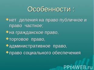 Особенности : нет деления на право публичное и право частное; на гражданское пра