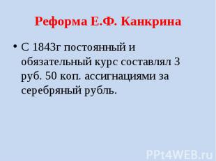 Реформа Е.Ф. Канкрина С 1843г постоянный и обязательный курс составлял 3 руб. 50
