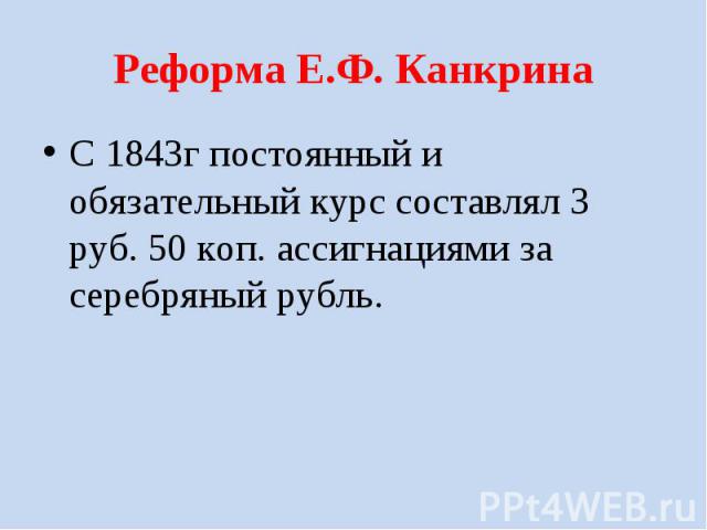 Реформа Е.Ф. Канкрина С 1843г постоянный и обязательный курс составлял 3 руб. 50 коп. ассигнациями за серебряный рубль.