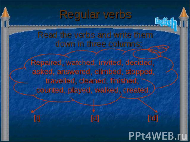 Regular verbs Read the verbs and write them down in three columns: Repaired, watched, invited, decided, asked, answered, climbed, stopped, travelled, cleaned, finished, counted, played, walked, created.