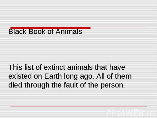 Black Book of Animals This list of extinct animals that have existed on Earth long ago. All of them died through the fault of the person.