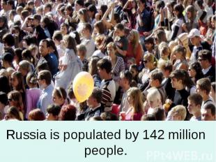 Russia is populated by 142 million people.