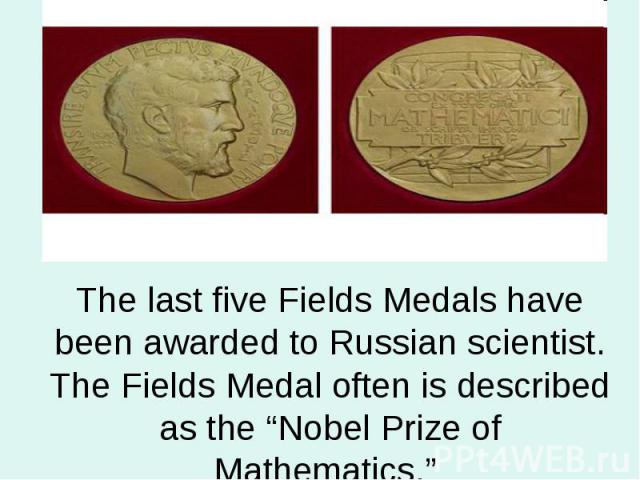 The last five Fields Medals have been awarded to Russian scientist. The Fields Medal often is described as the “Nobel Prize of Mathematics.”