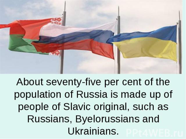 About seventy-five per cent of the population of Russia is made up of people of Slavic original, such as Russians, Byelorussians and Ukrainians.