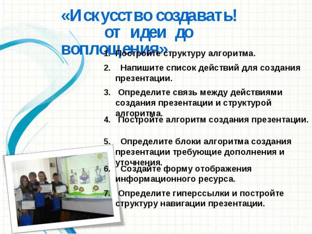 «Искусство создавать! от идеи до воплощения» Постройте структуру алгоритма. 2. Напишите список действий для создания презентации. 3. Определите связь между действиями создания презентации и структурой алгоритма. 4. Постройте алгоритм создания презен…