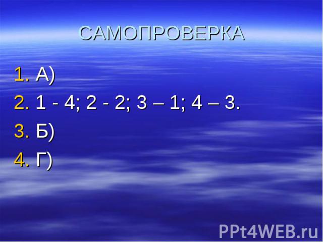САМОПРОВЕРКА А) 1 - 4; 2 - 2; 3 – 1; 4 – 3. Б) Г)