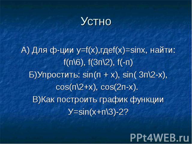 Устно А) Для ф-ции у=f(х),гдеf(х)=sinх, найти: f(п\6), f(3п\2), f(-п) Б)Упростить: sin(п + х), sin( 3п\2-х), сos(п\2+х), cos(2п-х). В)Как построить график функции У=sin(х+п\3)-2?