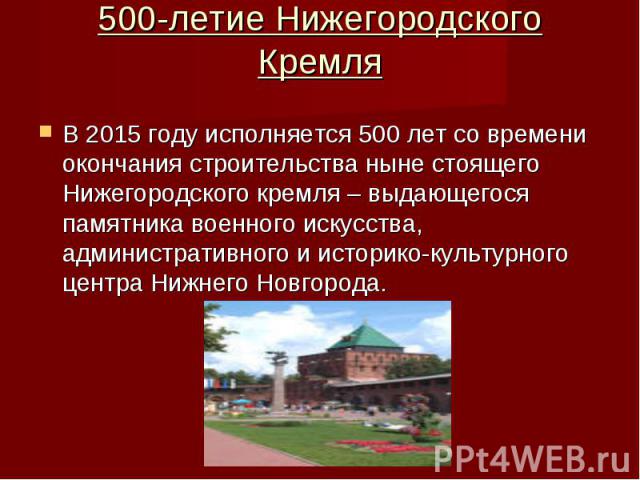 500-летие Нижегородского Кремля В 2015 году исполняется 500 лет со времени окончания строительства ныне стоящего Нижегородского кремля – выдающегося памятника военного искусства, административного и историко-культурного центра Нижнего Новгорода.