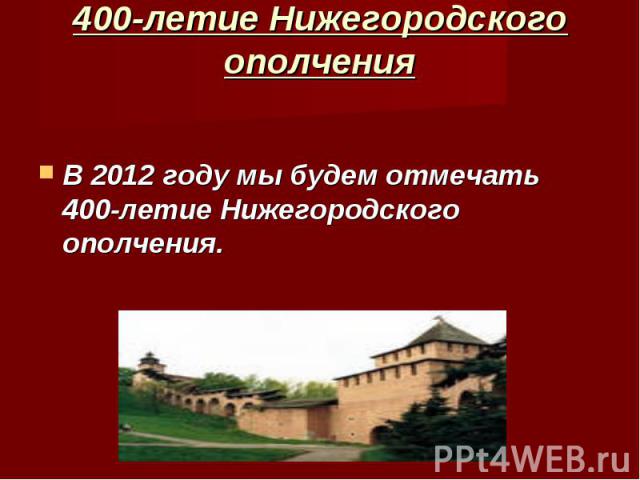 400-летие Нижегородского ополчения В 2012 году мы будем отмечать 400-летие Нижегородского ополчения.