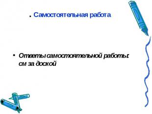 . Самостоятельная работа Ответы самостоятельной работы: см за доской