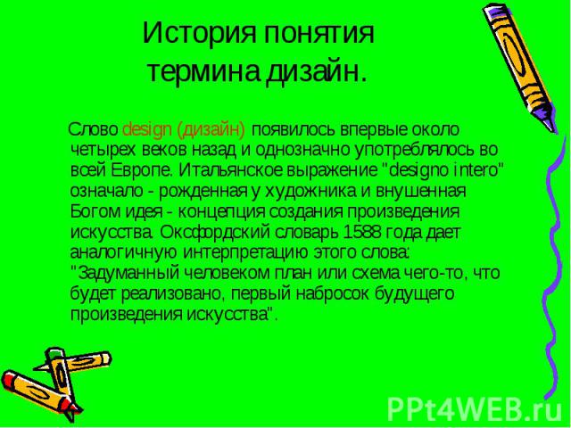 История понятия термина дизайн. Слово design (дизайн) появилось впервые около четырех веков назад и однозначно употреблялось во всей Европе. Итальянское выражение 