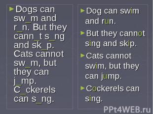 Dogs can sw_m and r_n. But they cann_t s_ng and sk_p. Cats cannot sw_m, but they