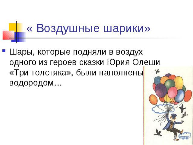 « Воздушные шарики» Шары, которые подняли в воздух одного из героев сказки Юрия Олеши «Три толстяка», были наполнены водородом…