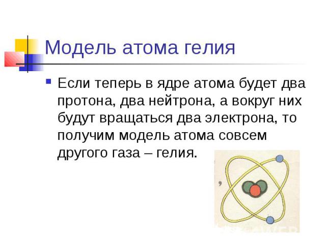 Модель атома гелия Если теперь в ядре атома будет два протона, два нейтрона, а вокруг них будут вращаться два электрона, то получим модель атома совсем другого газа – гелия.