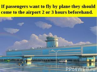 If passengers want to fly by plane they should come to the airport 2 or 3 hours