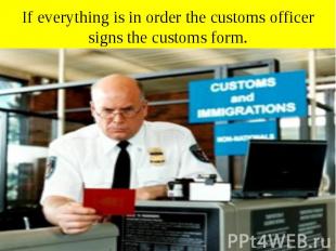 If everything is in order the customs officer signs the customs form.