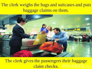 The clerk weighs the bags and suitcases and puts baggage claims on them. The cle