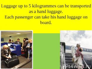 Luggage up to 5 kilogrammes can be transported as a hand luggage. Each passenger