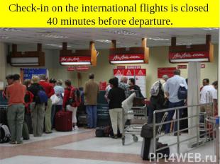 Check-in on the international flights is closed 40 minutes before departure.