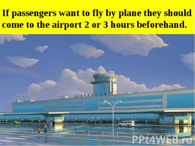 If passengers want to fly by plane they should come to the airport 2 or 3 hours beforehand.