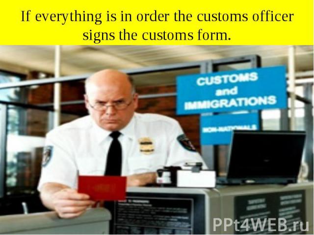 If everything is in order the customs officer signs the customs form.