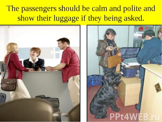 The passengers should be calm and polite and show their luggage if they being asked.