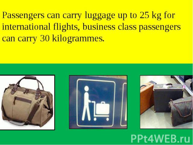 Passengers can carry luggage up to 25 kg for international flights, business class passengers can carry 30 kilogrammes.