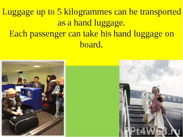 Luggage up to 5 kilogrammes can be transported as a hand luggage. Each passenger can take his hand luggage on board.