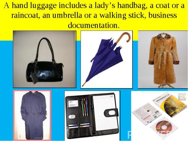 A hand luggage includes a lady’s handbag, a coat or a raincoat, an umbrella or a walking stick, business documentation.