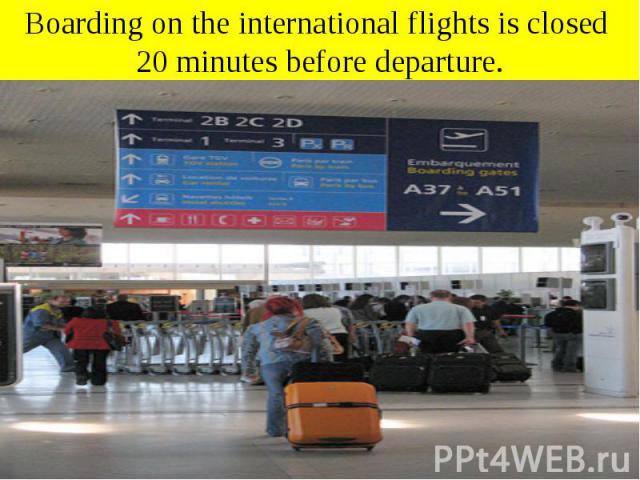 Boarding on the international flights is closed 20 minutes before departure.
