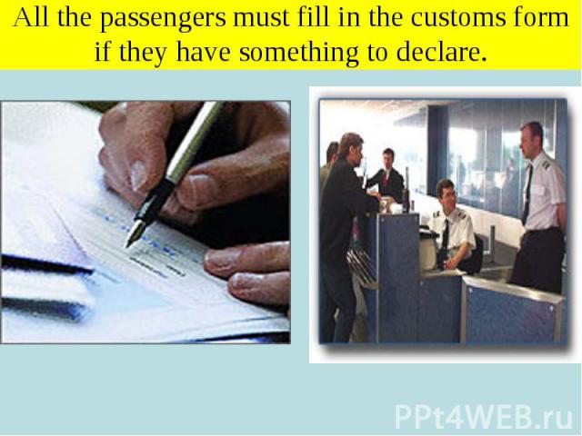 All the passengers must fill in the customs form if they have something to declare.