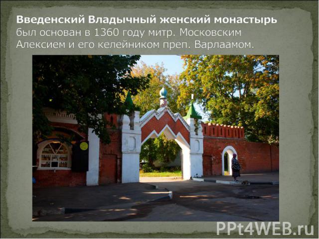 Введенский Владычный женский монастырь был основан в 1360 году митр. Московским Алексием и его келейником преп. Варлаамом.