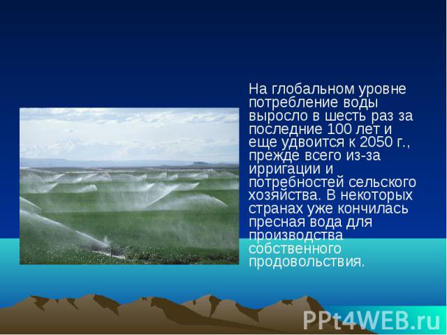 На глобальном уровне потребление воды выросло в шесть раз за последние 100 лет и еще удвоится к 2050 г., прежде всего из-за ирригации и потребностей сельского хозяйства. В некоторых странах уже кончилась пресная вода для производства собственного пр…