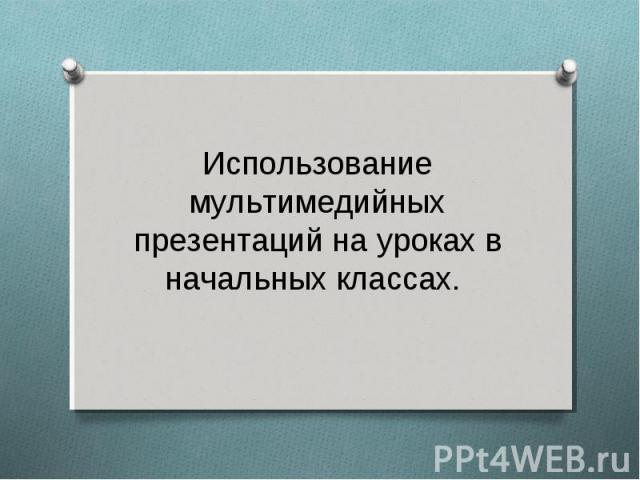 Использование мультимедийных презентаций на уроках в начальных классах.