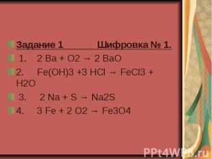 Задание 1 Шифровка № 1.   1.    2 Ba + O2 → 2 BaO  2.     Fe(OH)3 +3 HCl → FeCl3