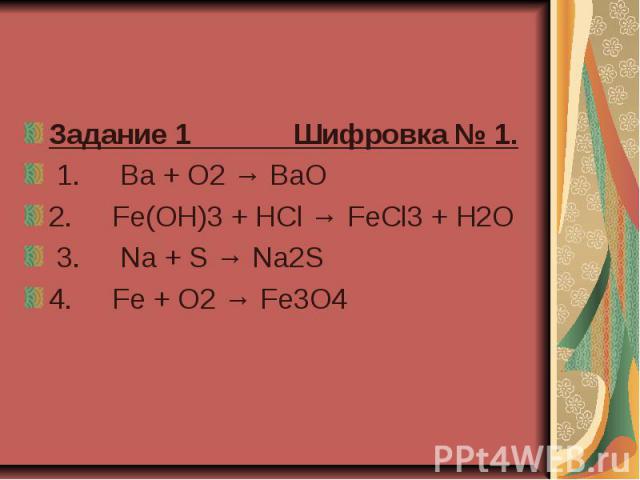 Задание 1 Шифровка № 1.   1.     Ba + O2 → BaO  2.     Fe(OH)3 + HCl → FeCl3 + H2O  3.     Na + S → Na2S  4.     Fe + O2 → Fe3O4