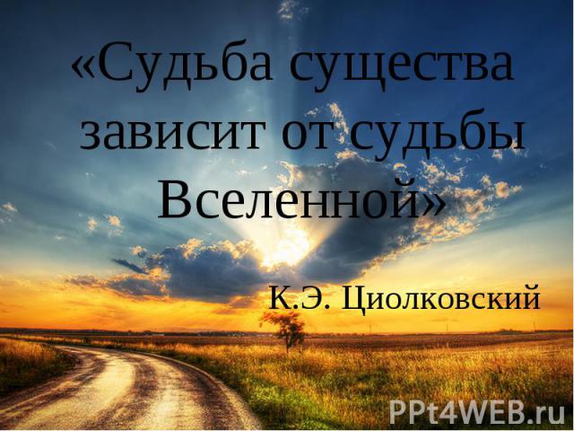 «Судьба существа зависит от судьбы Вселенной» К.Э. Циолковский