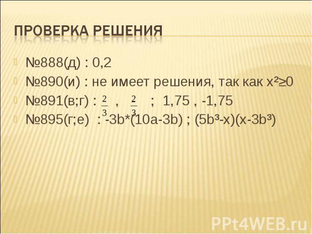 Проверка решения №888(д) : 0,2 №890(и) : не имеет решения, так как x²≥0 №891(в;г) : , - ; 1,75 , -1,75 №895(г;е) : -3b*(10a-3b) ; (5b³-x)(x-3b³)